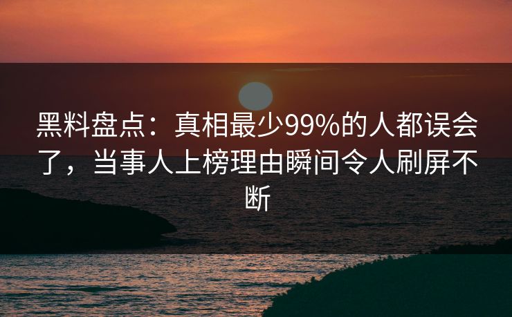 黑料盘点：真相最少99%的人都误会了，当事人上榜理由瞬间令人刷屏不断