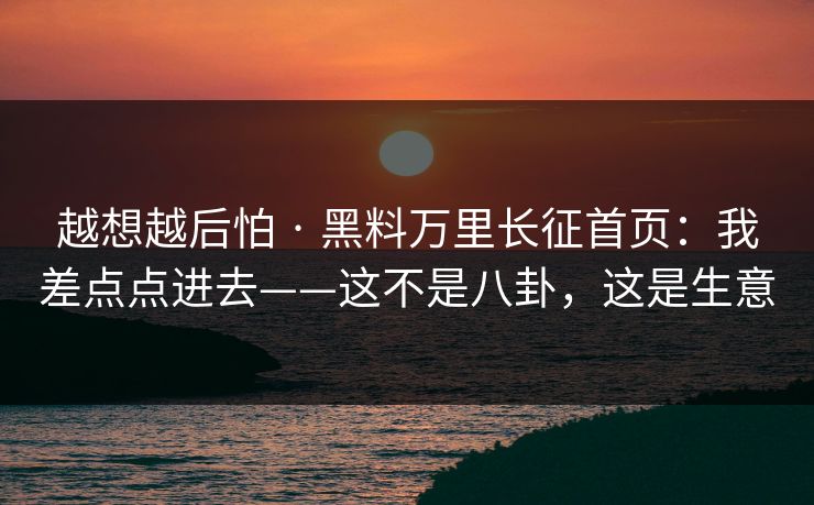 越想越后怕 · 黑料万里长征首页：我差点点进去——这不是八卦，这是生意