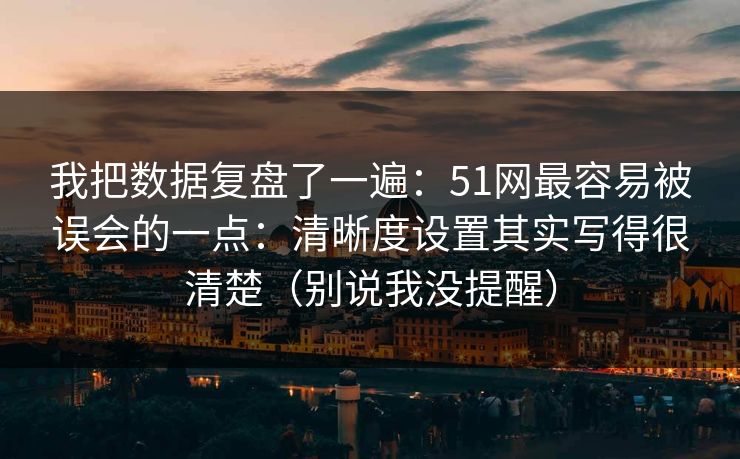 我把数据复盘了一遍：51网最容易被误会的一点：清晰度设置其实写得很清楚（别说我没提醒）