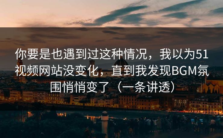 你要是也遇到过这种情况,我以为51视频网站没变化,直到我发现BGM氛围悄悄变了(一条讲透) 你要是也遇到过这种情况,我以为51视频网站没变化,直到我发现BGM氛围悄悄变了(一条讲透)