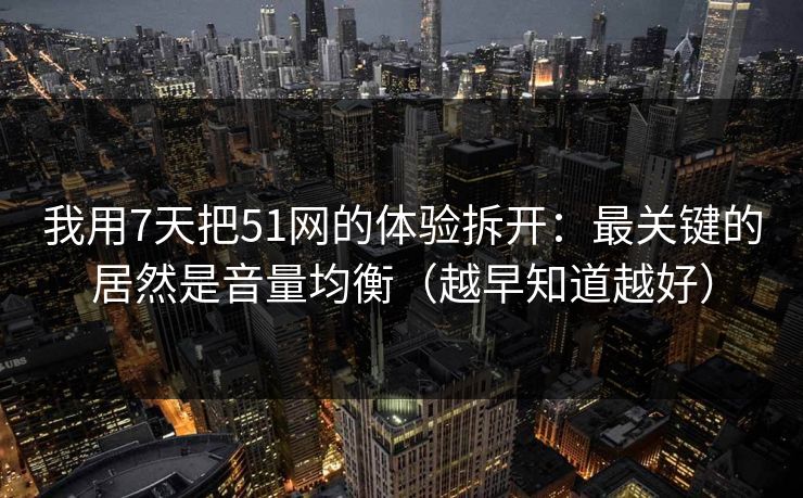 我用7天把51网的体验拆开：最关键的居然是音量均衡（越早知道越好）