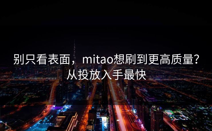 别只看表面，mitao想刷到更高质量？从投放入手最快
