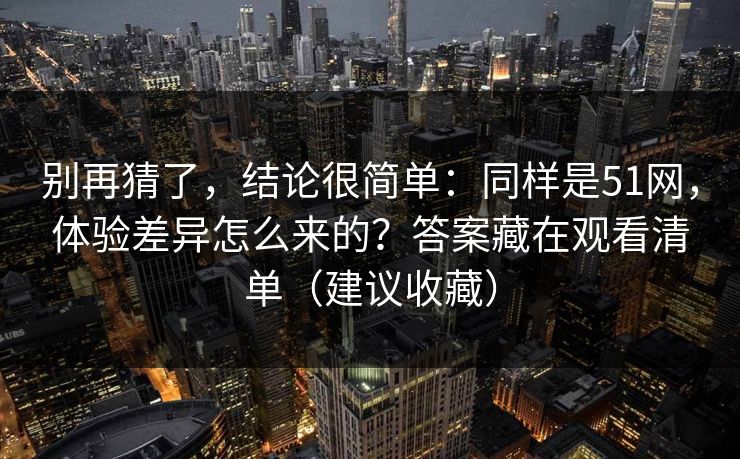 别再猜了，结论很简单：同样是51网，体验差异怎么来的？答案藏在观看清单（建议收藏）