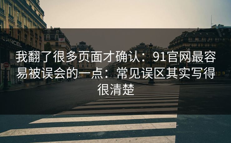 我翻了很多页面才确认：91官网最容易被误会的一点：常见误区其实写得很清楚