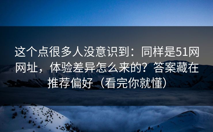这个点很多人没意识到：同样是51网网址，体验差异怎么来的？答案藏在推荐偏好（看完你就懂）