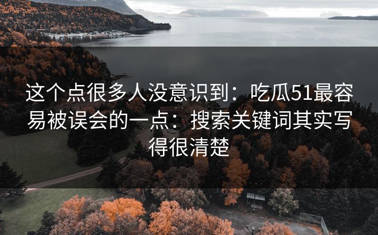 这个点很多人没意识到：吃瓜51最容易被误会的一点：搜索关键词其实写得很清楚