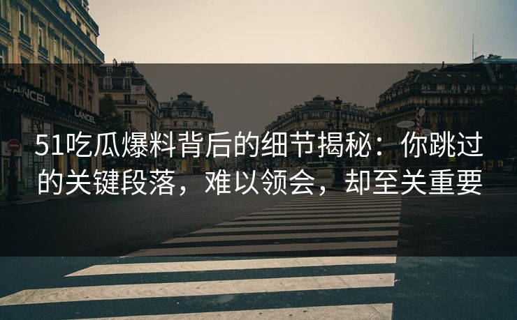 51吃瓜爆料背后的细节揭秘：你跳过的关键段落，难以领会，却至关重要