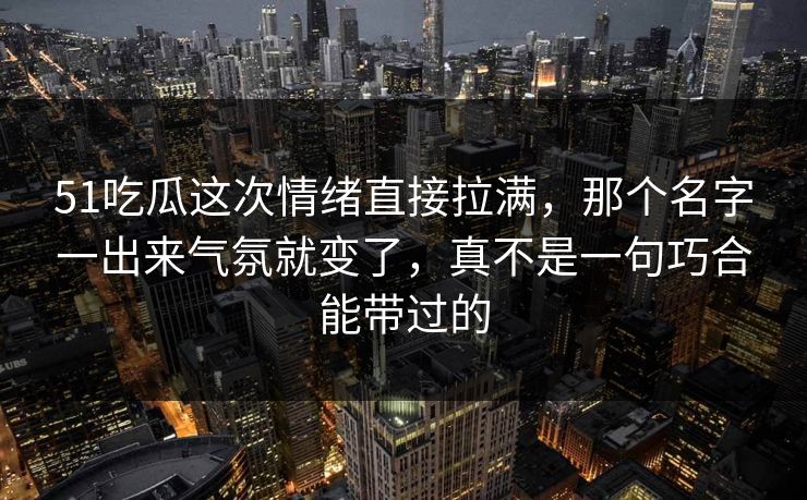 51吃瓜这次情绪直接拉满，那个名字一出来气氛就变了，真不是一句巧合能带过的
