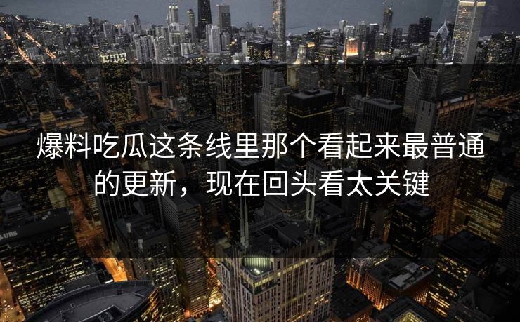 爆料吃瓜这条线里那个看起来最普通的更新，现在回头看太关键