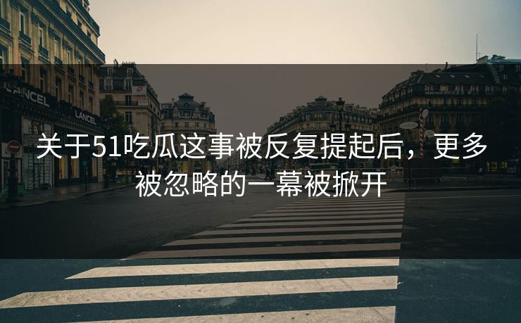 关于51吃瓜这事被反复提起后,更多被忽略的一幕被掀开 关于51吃瓜这事被反复提起后,更多被忽略的一幕被掀开